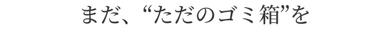 まだ、“ただのゴミ箱”を
