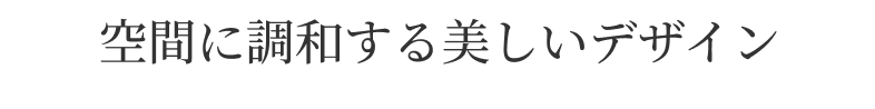 空間に調和する美しいデザイン